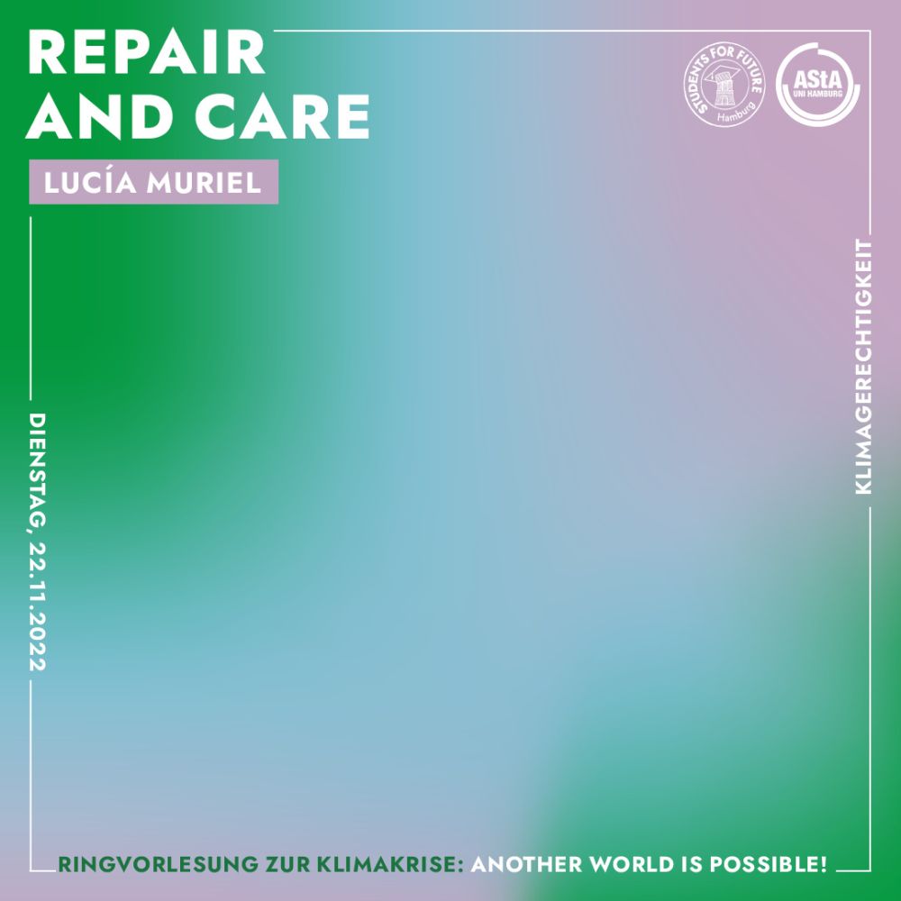 Ringvorlesung zur Klimakrise: Another World is Possible. Repair and Care. Vorgetragen von Lucía Muriel. Dienstag, 22.11.2022. Oben rechts sind die Logos von Students for Future Hamburg und dem AStA der Uni Hamburg.  Der Hintergrund ist ein verschwommener Farbverlauf aus rosa, blau und grün, davor ist weiße Schrift.