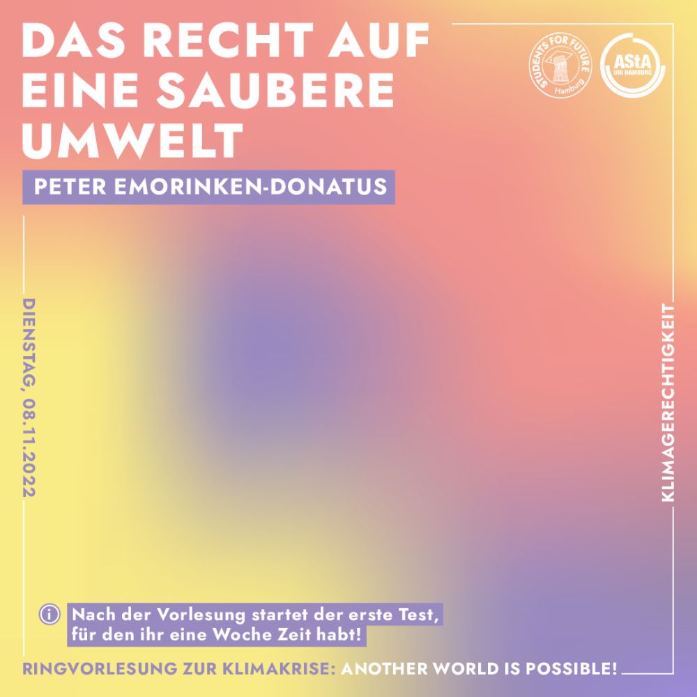 Ringvorlesung zur Klimakrise: Another World is Possible. Das Recht auf eine saubere Umwelt. Vorgetragen von Peter Emorinken-Donatus. Dienstag, 08.11.2022. Oben rechts sind die Logos von Students for Future Hamburg und dem AStA der Uni Hamburg.  Der Hintergrund ist ein verschwommener Farbverlauf aus gelb, lila und rot, davor ist weiße Schrift.